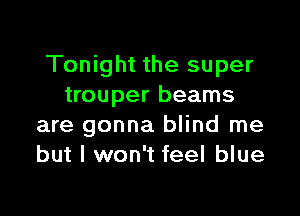 Tonight the super
trouper beams

are gonna blind me
but I won't feel blue