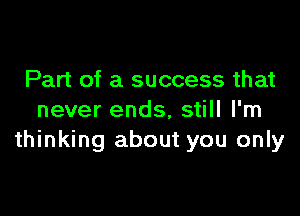 Part of a success that

never ends, still I'm
thinking about you only