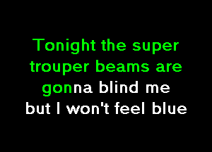 Tonight the super
trouper beams are

gonna blind me
but I won't feel blue