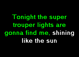 Tonight the super
trouper lights are

gonna find me, shining
like the sun