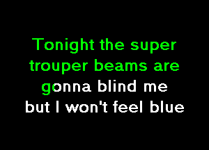 Tonight the super
trouper beams are

gonna blind me
but I won't feel blue