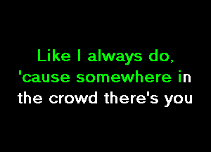 Like I always do,

'cause somewhere in
the crowd there's you