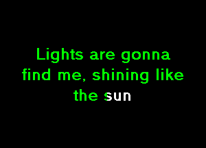 Lights are gonna

find me. shining like
the sun