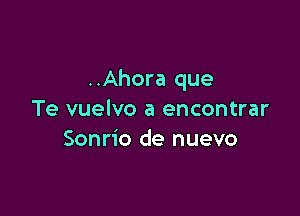 ..Ahora que

Te vuelvo a encontrar
Sonrio de nuevo