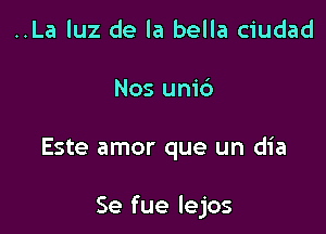 ..La luz de la bella ciudad
Nos uni6

Este amor que un dia

Se fue lejos