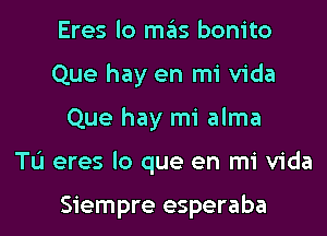 Eres lo mas bonito
Que hay en mi Vida

Que hay mi alma

TL'I eres lo que en mi Vida

Siempre esperaba