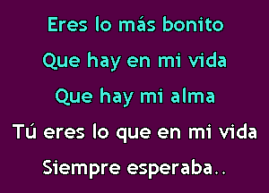 Eres lo mas bonito
Que hay en mi Vida

Que hay mi alma

TL'I eres lo que en mi Vida

Siempre esperaba..