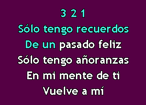 3 2 1
S6lo tengo recuerdos
De un pasado feliz
S6lo tengo arioranzas
En mi mente de ti

Vuelve a mi l