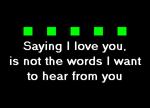 El III E El El
Saying I love you,

is not the words I want
to hear from you