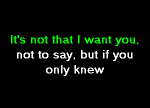 It's not that I want you,

not to say, but if you
only knew