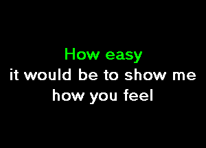 How easy

it would be to show me
how you feel