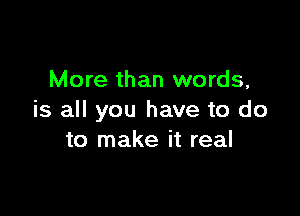 More than words,

is all you have to do
to make it real