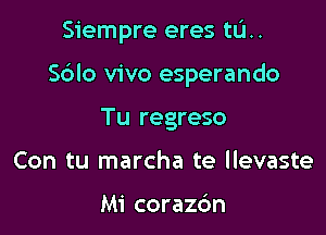 Siempre eres tL'I..

S6lo vivo esperando

Tu regreso
Con tu marcha te llevaste

Mi coraz6n