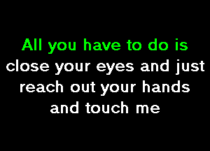 All you have to do is
close your eyes and just
reach out your hands
and touch me