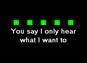 DDDDD

You say I only hear
what I want to