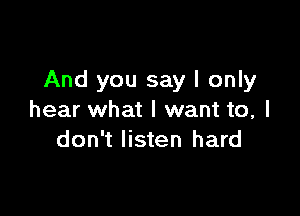 And you say I only

hear what I want to, I
don't listen hard