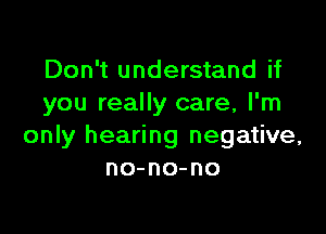 Don't understand if
you really care, I'm

only hearing negative,
no-no-no