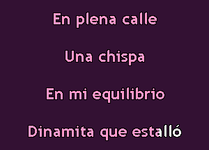 En plena calle

Una chispa

En mi equilibrio

Dinamita que estall6