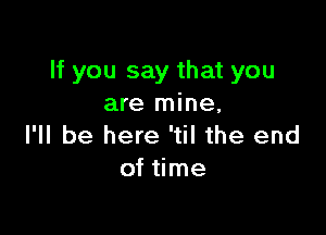 If you say that you
are mine,

I'll be here 'til the end
of time