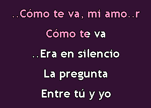 ..Cdmo te va, mi amo..r
Cbmo te va
..Era en silencio

La pregunta

Entre tL'I y yo