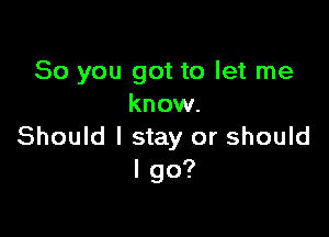 So you got to let me
know.

Should I stay or should
I go?