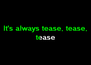 It's always tease, tease,

tease