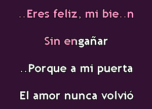 ..Eres feliz, mi bie..n

Sin engafiar

..Porque a mi puerta

El amor nunca volvid