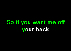 So if you want me off

your back