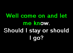 Well come on and let
me know.

Should I stay or should
I go?