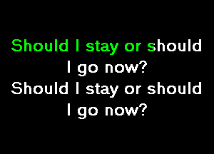 Should I stay or should
I go now?

Should I stay or should
I go now?