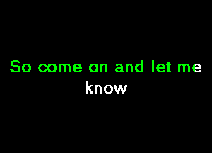 So come on and let me

know