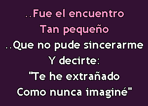 ..Fue el encuentro
Tan pequer'io
..Que no pude sincerarme
Y decirtei
'Te he extrar'iado
Como nunca imagine'z