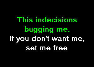 This indecisions
bugging me.

If you don't want me,
set me free