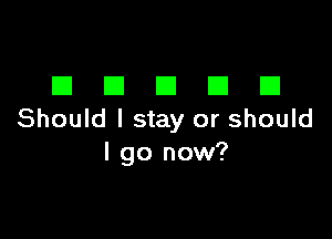 DDDDD

Should I stay or should
I go now?