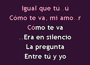 lgual que tu..u
Cdmo te va, mi amo..r
Cdmo te va

..Era en silencio
La pregunta
Entre tL'I y yo