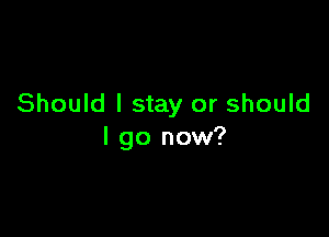 Should I stay or should

I go now?