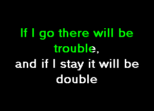 If I go there will be
trouble,

and if I stay it will be
double