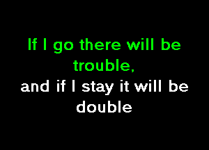 If I go there will be
trouble,

and if I stay it will be
double