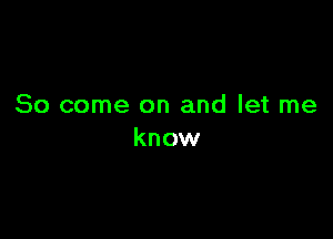 So come on and let me

know