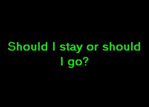 Should I stay or should

I go?