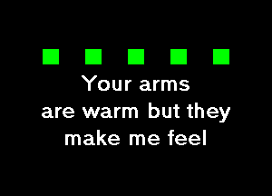 El III E El El
Yourarms

are warm but they
make me feel