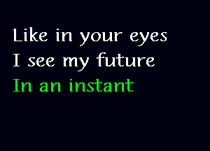 Like in your eyes
I see my future

In an instant