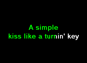 A simple

kiss like a turnin' key