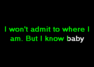 I won't admit to where I

am. But I know baby