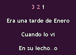 321

Era una tarde de Enero

Cuando lo vi

En su lecho. .o