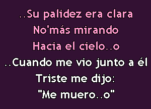 ..Su palidez era clara
No'mas mirando
Hacia el cielo..o

..Cuando me vio junto a a
Triste me dijoz
Me muero..o