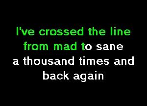 I've crossed the line
from mad to sane
a thousand times and
back again