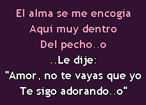 El alma se me encogia
Aqui muy dentro
Delpechouo

..Le dijez
Amor, no te vayas que yo
Te sigo adorando..o