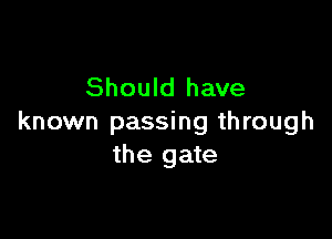 Should have

known passing through
the gate