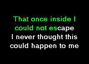 That once inside I
could not escape

I never thought this
could happen to me